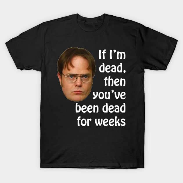 Dwight K. Schrute If I'm Dead Then You've Been Dead For Weeks T-Shirt by extrinsiceye